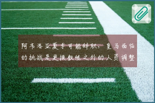 阿韦洛亚夏季可能辞职，皇马面临的挑战是更换教练之外的人员调整