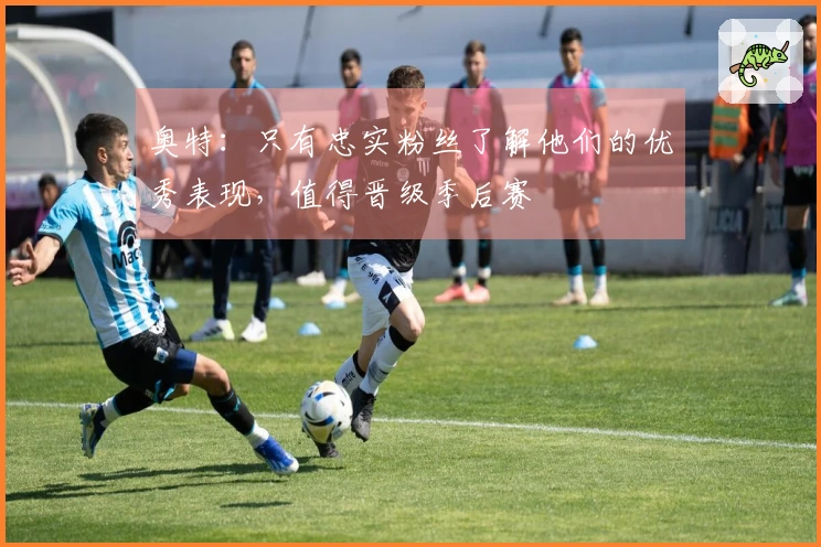 奥特：只有忠实粉丝了解他们的优秀表现，值得晋级季后赛