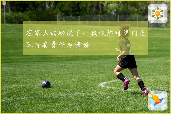 在家人的劝说下，我依然对津门虎队怀有责任与情感