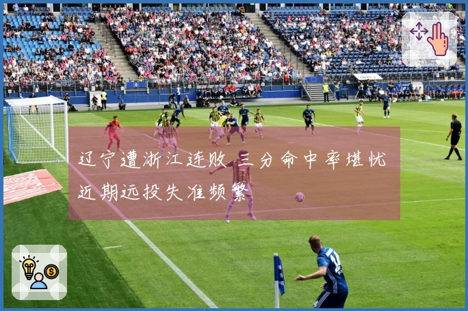 辽宁遭浙江连败 三分命中率堪忧 近期远投失准频繁
