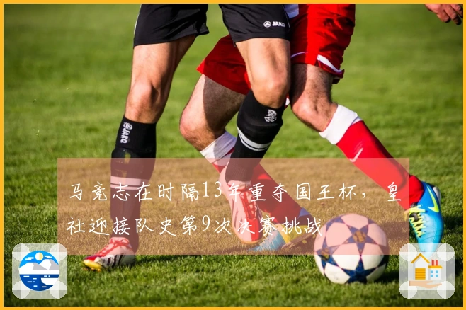 马竞志在时隔13年重夺国王杯，皇社迎接队史第9次决赛挑战