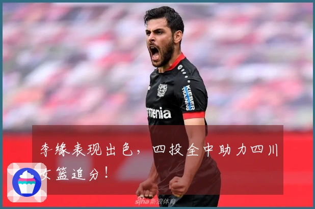 李缘表现出色，四投全中助力四川女篮追分！