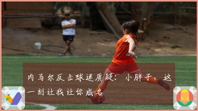 内马尔反击球迷质疑：小胖子，这一刻让我让你成名