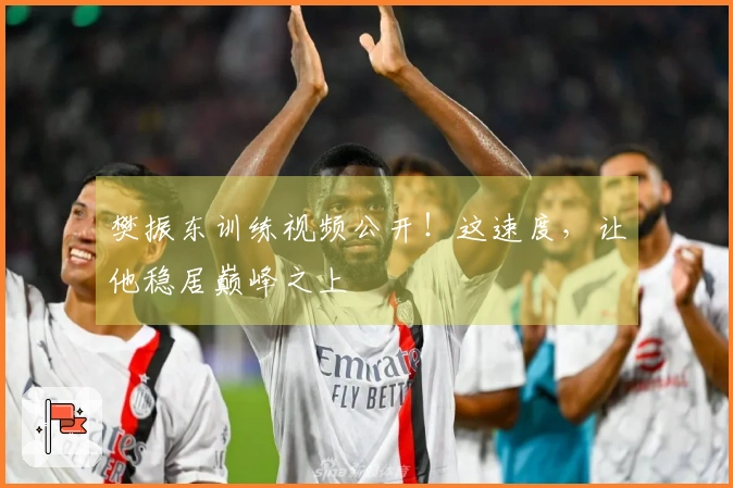 樊振东训练视频公开！这速度，让他稳居巅峰之上