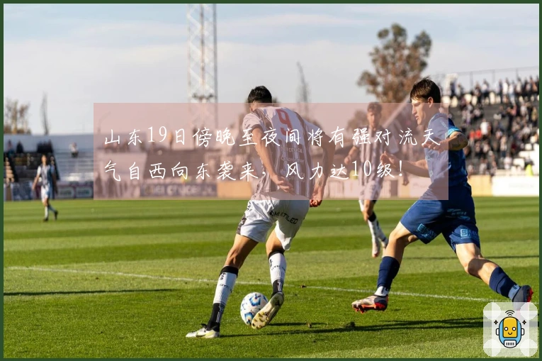 山东19日傍晚至夜间将有强对流天气自西向东袭来，风力达10级！