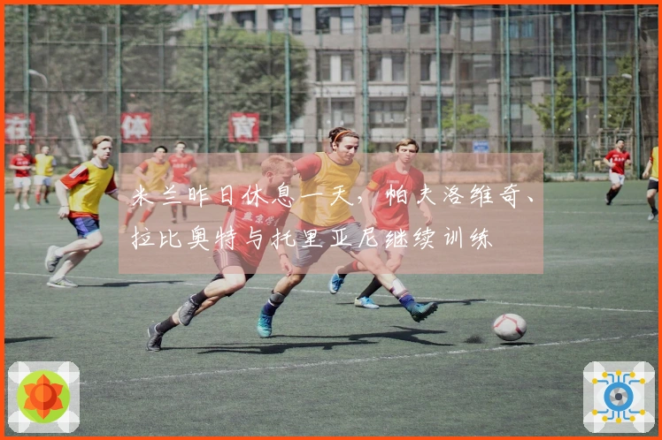 米兰昨日休息一天，帕夫洛维奇、拉比奥特与托里亚尼继续训练