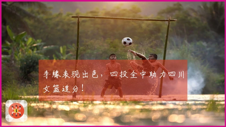 李缘表现出色，四投全中助力四川女篮追分！