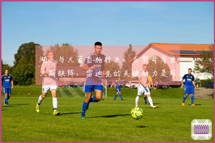 湖人与火箭首轮对决，东契奇与里夫斯缺阵，雷迪克的关键助力是布朗尼？