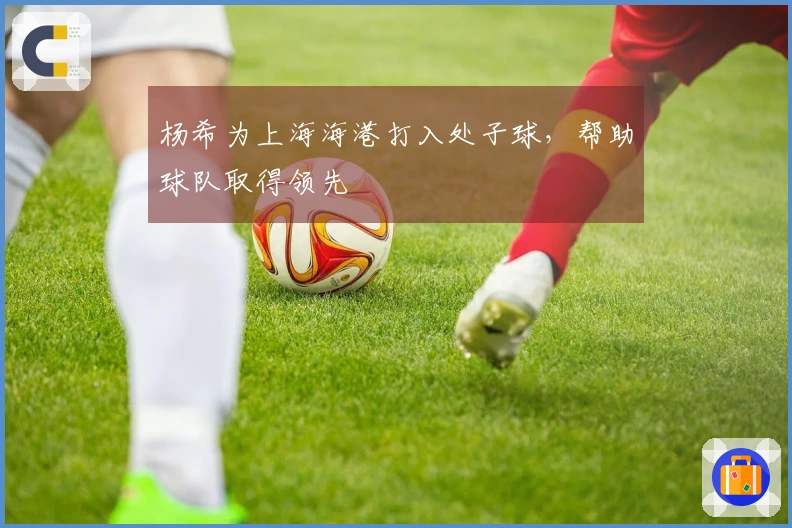 杨希为上海海港打入处子球，帮助球队取得领先