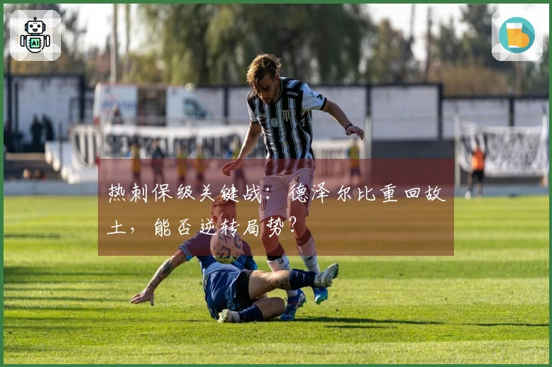 热刺保级关键战：德泽尔比重回故土，能否逆转局势？
