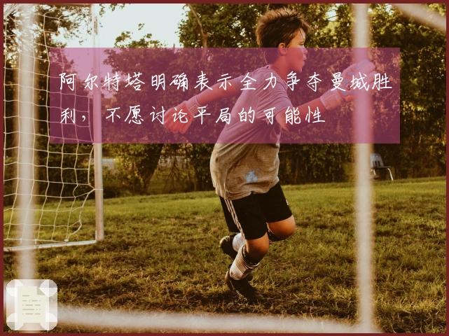 阿尔特塔明确表示全力争夺曼城胜利，不愿讨论平局的可能性