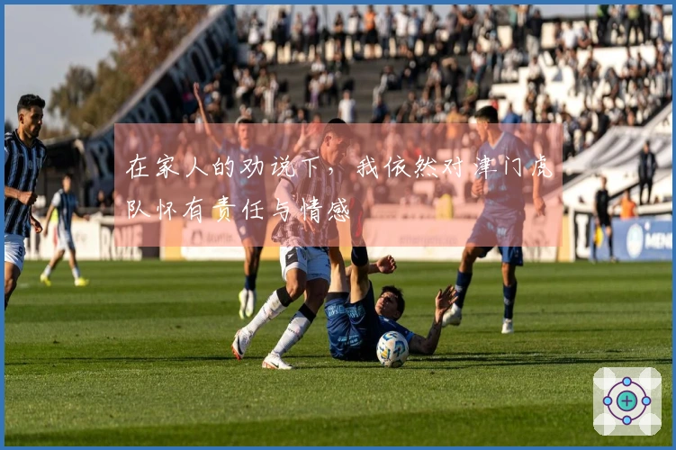 在家人的劝说下，我依然对津门虎队怀有责任与情感