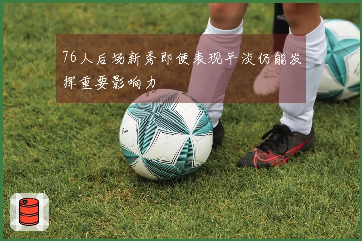 76人后场新秀即便表现平淡仍能发挥重要影响力