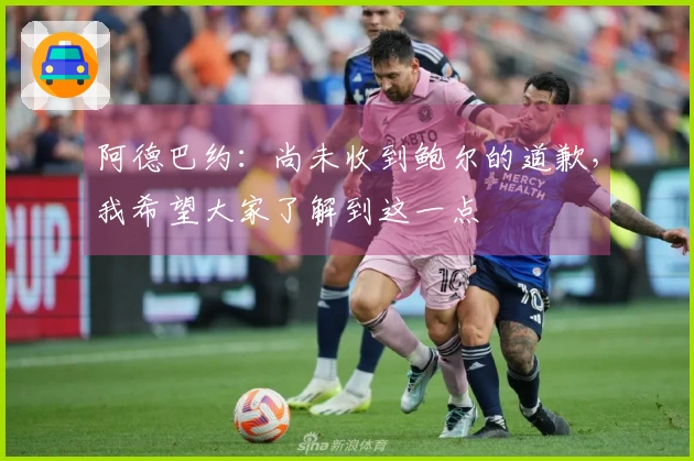 阿德巴约：尚未收到鲍尔的道歉，我希望大家了解到这一点