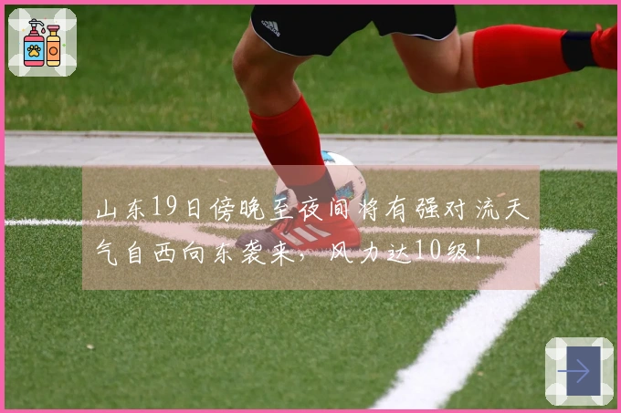 山东19日傍晚至夜间将有强对流天气自西向东袭来，风力达10级！