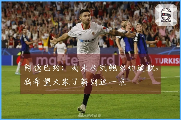 阿德巴约：尚未收到鲍尔的道歉，我希望大家了解到这一点