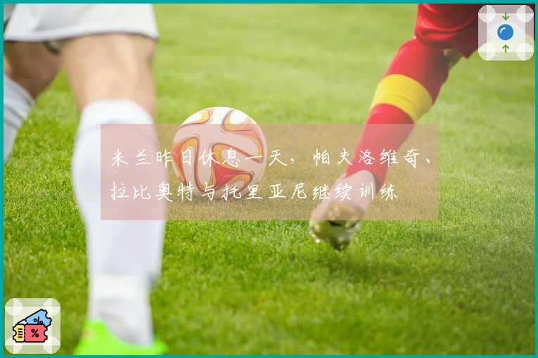 米兰昨日休息一天，帕夫洛维奇、拉比奥特与托里亚尼继续训练