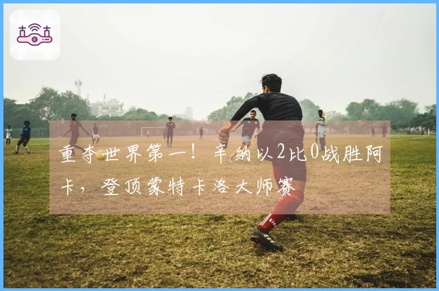 重夺世界第一！辛纳以2比0战胜阿卡，登顶蒙特卡洛大师赛