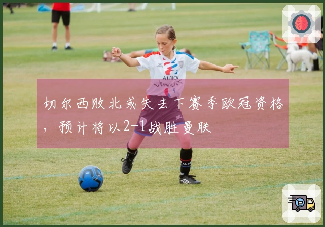切尔西败北或失去下赛季欧冠资格，预计将以2-1战胜曼联