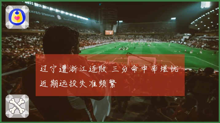 辽宁遭浙江连败 三分命中率堪忧 近期远投失准频繁