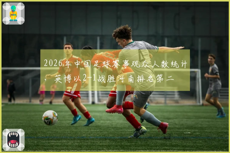 2026年中国足球赛事观众人数统计，英博以2-1战胜河南排名第二