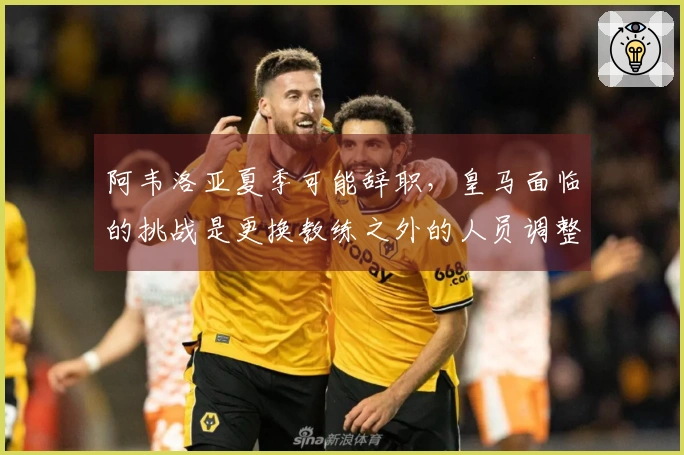 阿韦洛亚夏季可能辞职，皇马面临的挑战是更换教练之外的人员调整