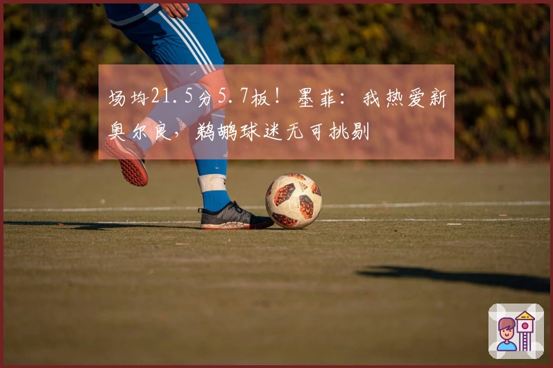 场均21.5分5.7板！墨菲：我热爱新奥尔良，鹈鹕球迷无可挑剔