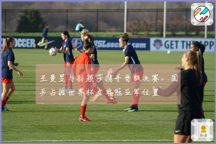 王曼昱与孙颖莎携手晋级决赛，国乒占据世界杯女单冠亚军位置