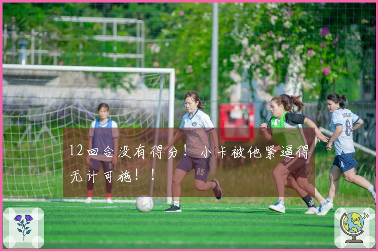 12回合没有得分！小卡被他紧逼得无计可施！！