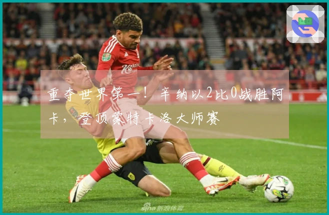 重夺世界第一！辛纳以2比0战胜阿卡，登顶蒙特卡洛大师赛