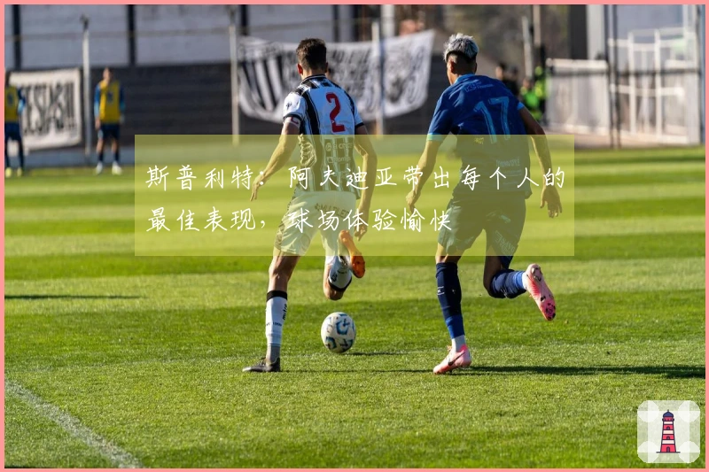 斯普利特：阿夫迪亚带出每个人的最佳表现，球场体验愉快