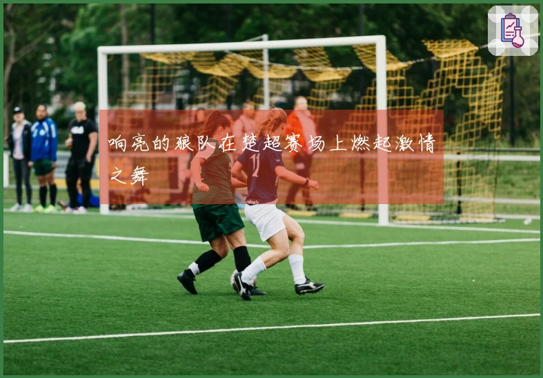 响亮的狼队在楚超赛场上燃起激情之舞