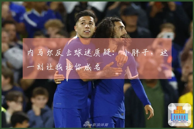 内马尔反击球迷质疑：小胖子，这一刻让我让你成名