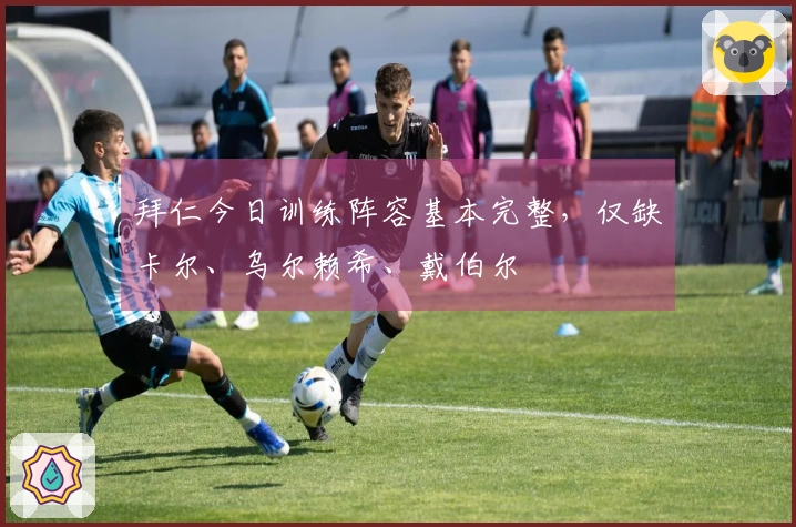 拜仁今日训练阵容基本完整，仅缺卡尔、乌尔赖希、戴伯尔
